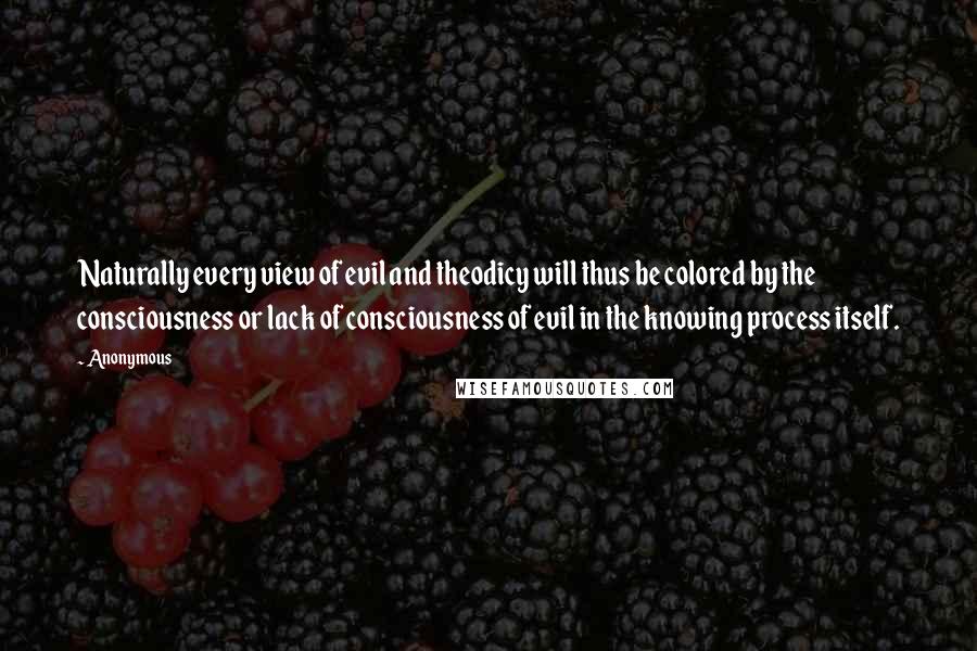 Anonymous Quotes: Naturally every view of evil and theodicy will thus be colored by the consciousness or lack of consciousness of evil in the knowing process itself.