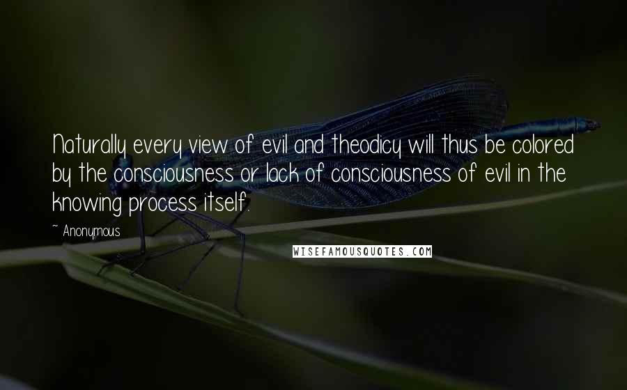 Anonymous Quotes: Naturally every view of evil and theodicy will thus be colored by the consciousness or lack of consciousness of evil in the knowing process itself.