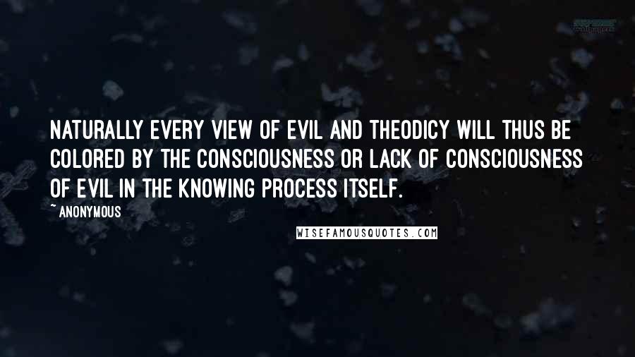 Anonymous Quotes: Naturally every view of evil and theodicy will thus be colored by the consciousness or lack of consciousness of evil in the knowing process itself.