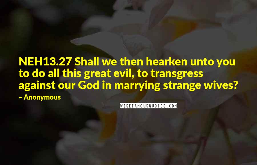 Anonymous Quotes: NEH13.27 Shall we then hearken unto you to do all this great evil, to transgress against our God in marrying strange wives?