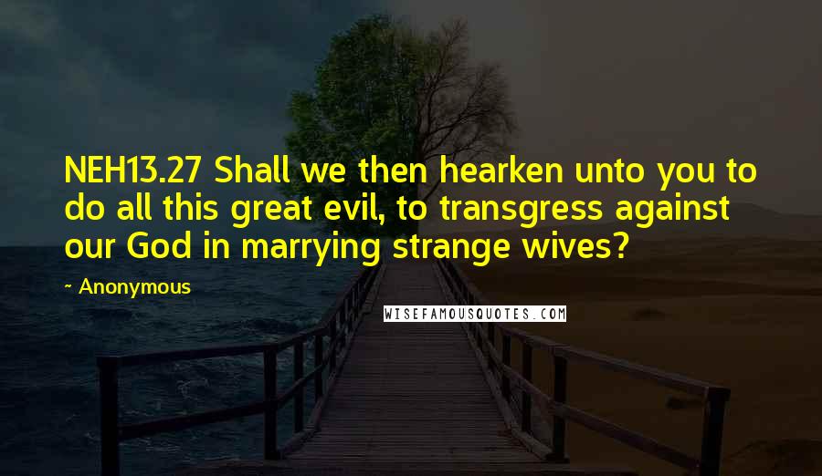 Anonymous Quotes: NEH13.27 Shall we then hearken unto you to do all this great evil, to transgress against our God in marrying strange wives?