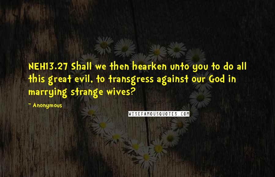 Anonymous Quotes: NEH13.27 Shall we then hearken unto you to do all this great evil, to transgress against our God in marrying strange wives?