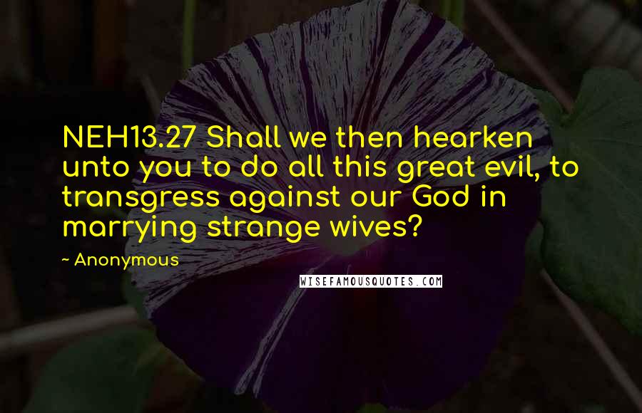 Anonymous Quotes: NEH13.27 Shall we then hearken unto you to do all this great evil, to transgress against our God in marrying strange wives?