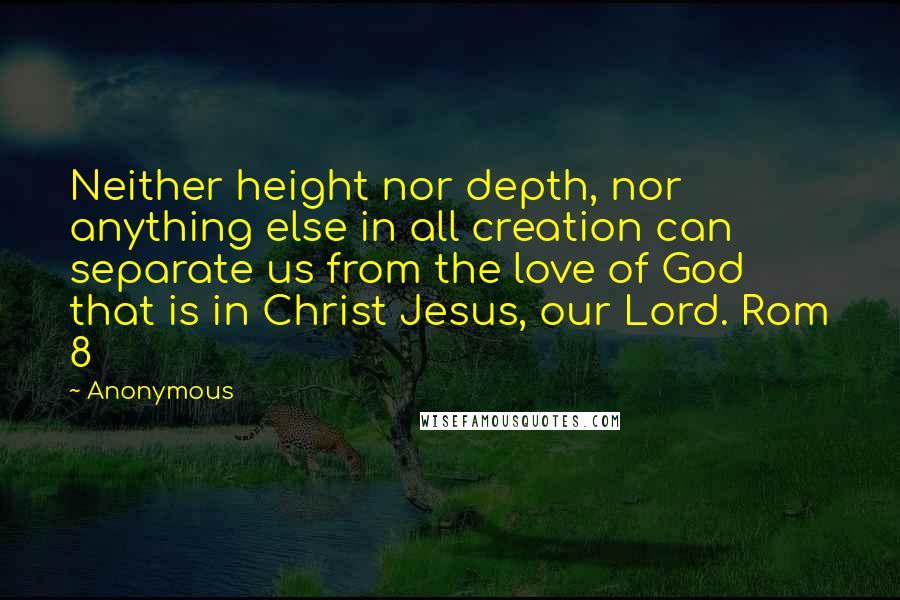 Anonymous Quotes: Neither height nor depth, nor anything else in all creation can separate us from the love of God that is in Christ Jesus, our Lord. Rom 8
