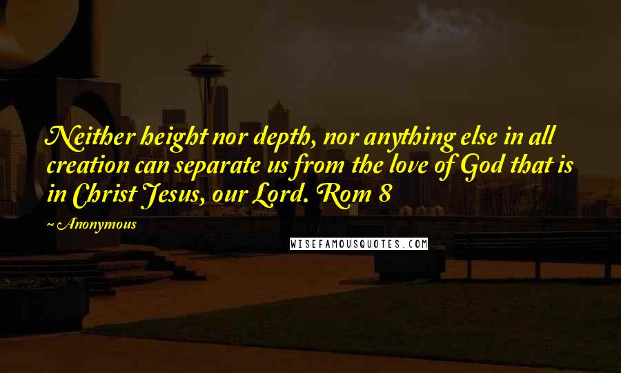 Anonymous Quotes: Neither height nor depth, nor anything else in all creation can separate us from the love of God that is in Christ Jesus, our Lord. Rom 8