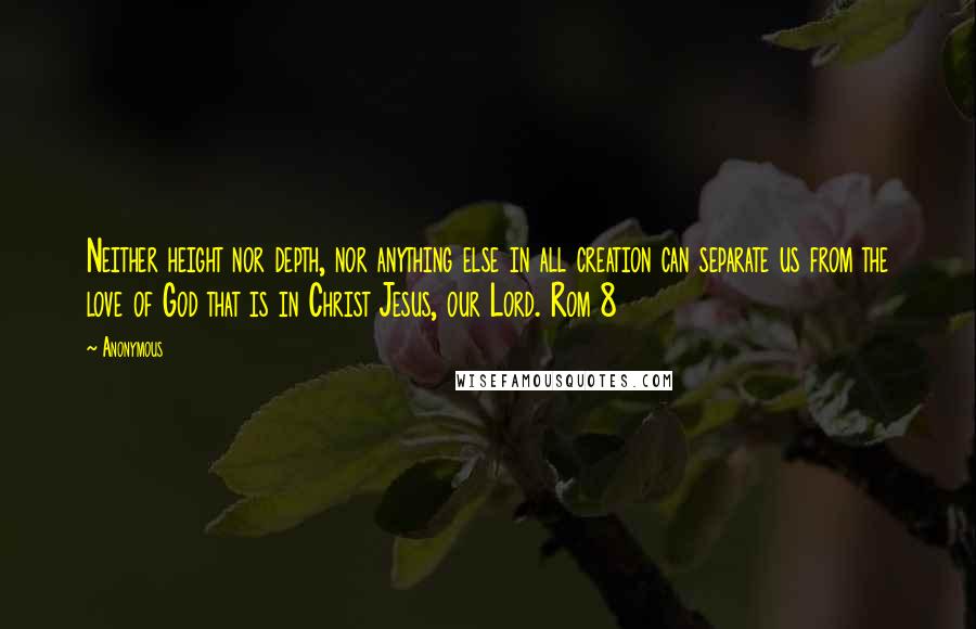 Anonymous Quotes: Neither height nor depth, nor anything else in all creation can separate us from the love of God that is in Christ Jesus, our Lord. Rom 8
