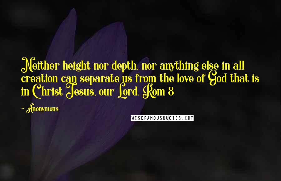 Anonymous Quotes: Neither height nor depth, nor anything else in all creation can separate us from the love of God that is in Christ Jesus, our Lord. Rom 8