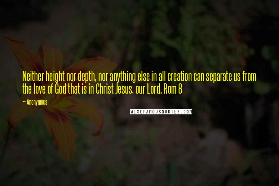 Anonymous Quotes: Neither height nor depth, nor anything else in all creation can separate us from the love of God that is in Christ Jesus, our Lord. Rom 8