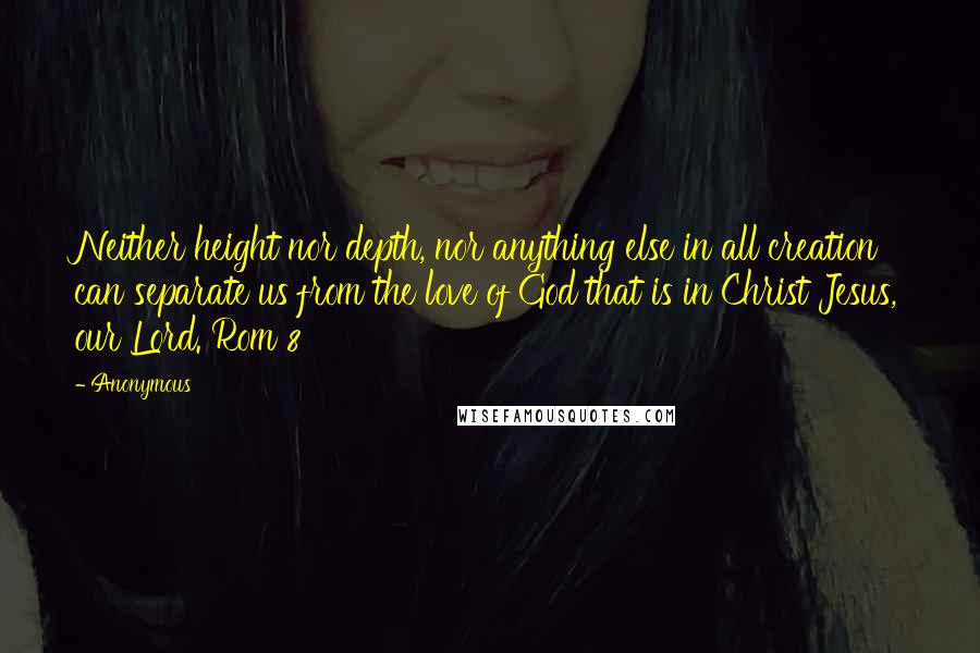 Anonymous Quotes: Neither height nor depth, nor anything else in all creation can separate us from the love of God that is in Christ Jesus, our Lord. Rom 8