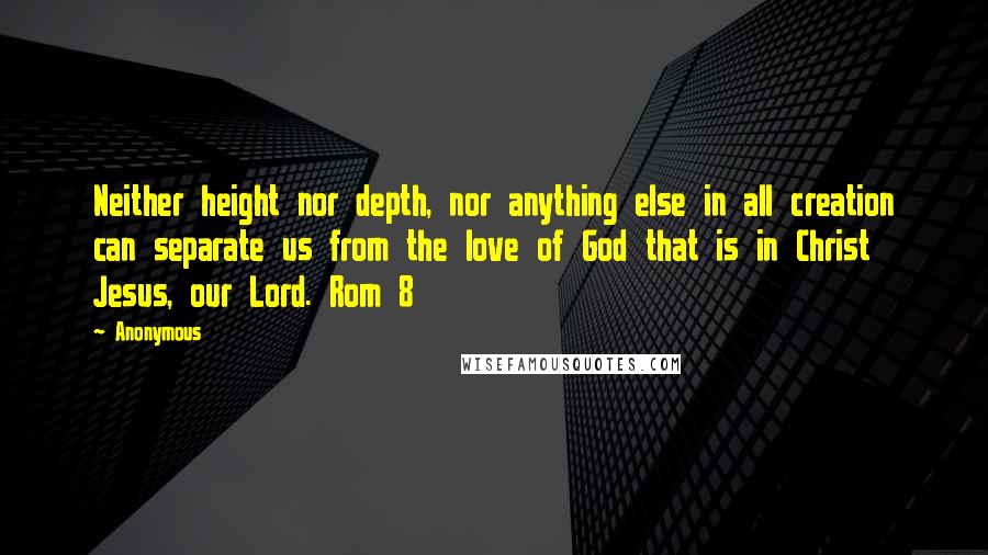 Anonymous Quotes: Neither height nor depth, nor anything else in all creation can separate us from the love of God that is in Christ Jesus, our Lord. Rom 8