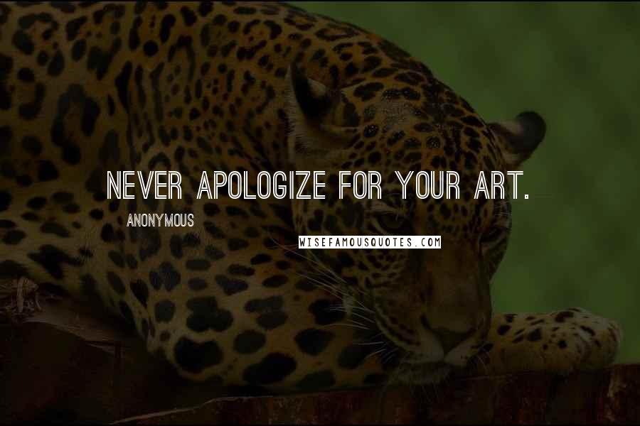 Anonymous Quotes: Never apologize for your art.