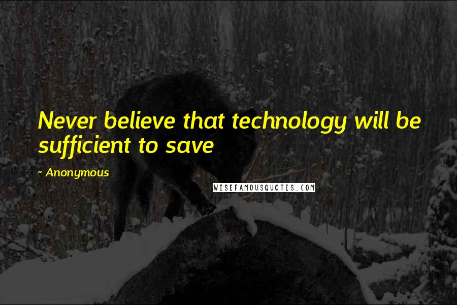Anonymous Quotes: Never believe that technology will be sufficient to save