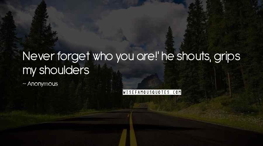 Anonymous Quotes: Never forget who you are!' he shouts, grips my shoulders