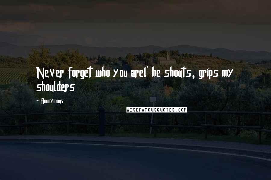 Anonymous Quotes: Never forget who you are!' he shouts, grips my shoulders