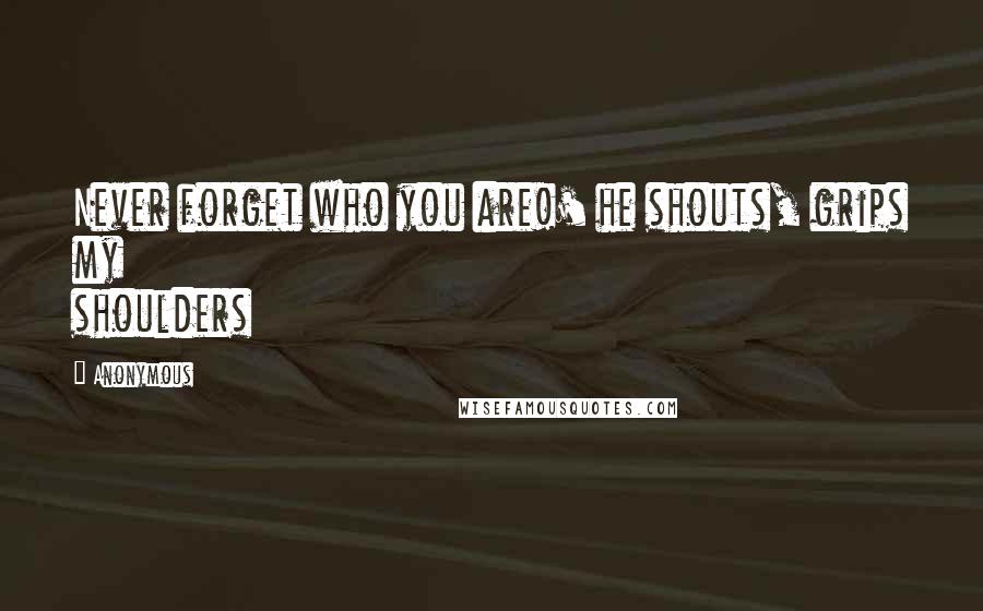 Anonymous Quotes: Never forget who you are!' he shouts, grips my shoulders