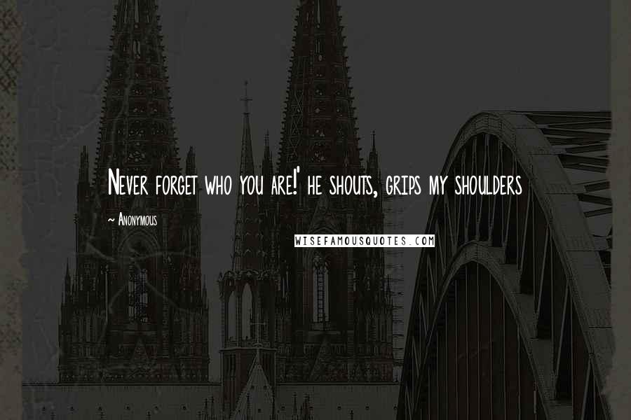 Anonymous Quotes: Never forget who you are!' he shouts, grips my shoulders
