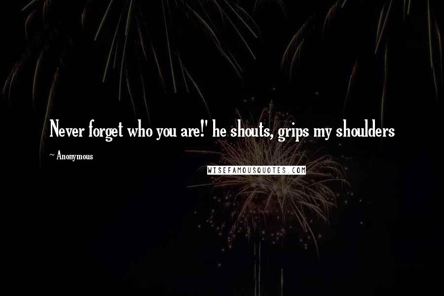 Anonymous Quotes: Never forget who you are!' he shouts, grips my shoulders