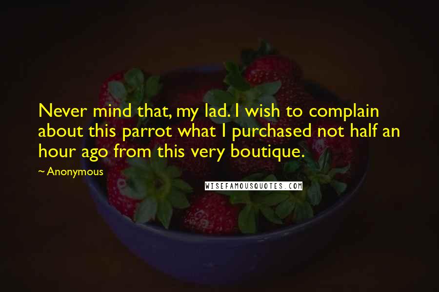 Anonymous Quotes: Never mind that, my lad. I wish to complain about this parrot what I purchased not half an hour ago from this very boutique.