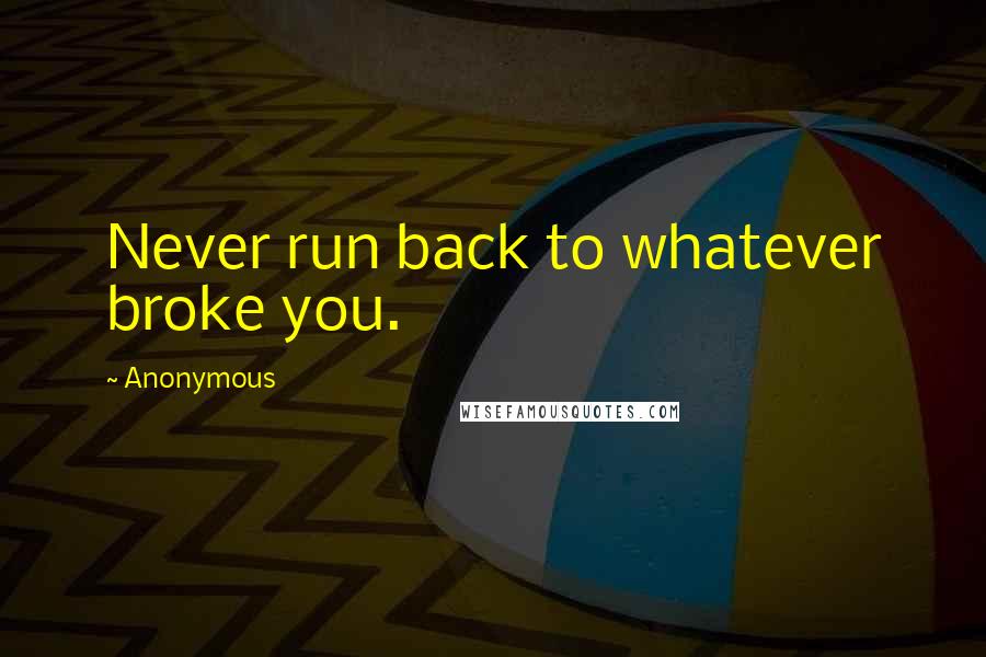 Anonymous Quotes: Never run back to whatever broke you.