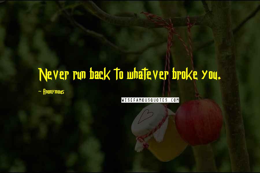 Anonymous Quotes: Never run back to whatever broke you.