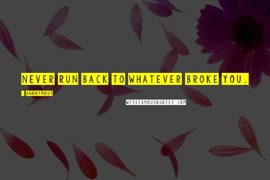 Anonymous Quotes: Never run back to whatever broke you.