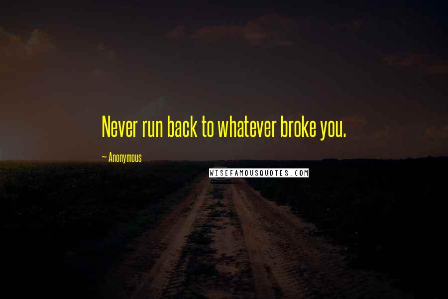 Anonymous Quotes: Never run back to whatever broke you.