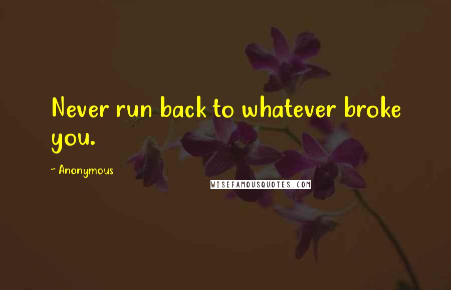 Anonymous Quotes: Never run back to whatever broke you.