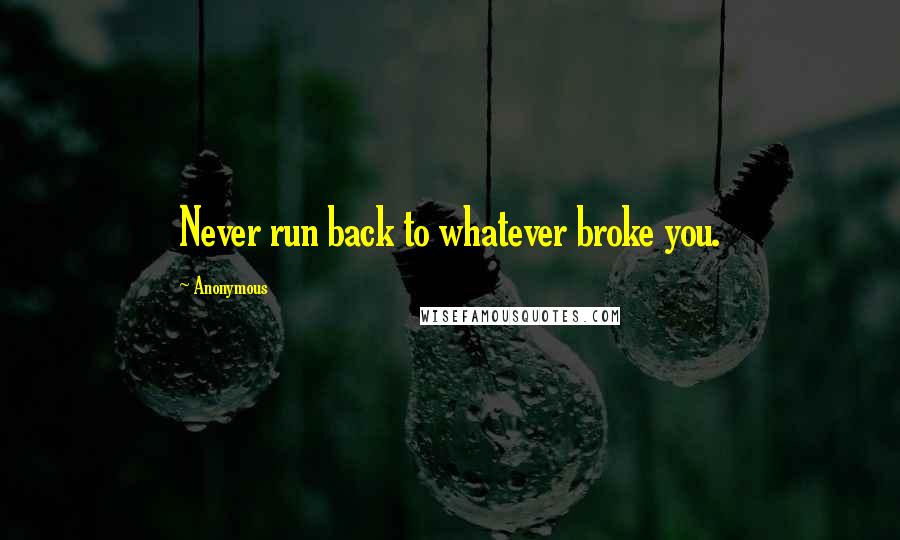 Anonymous Quotes: Never run back to whatever broke you.