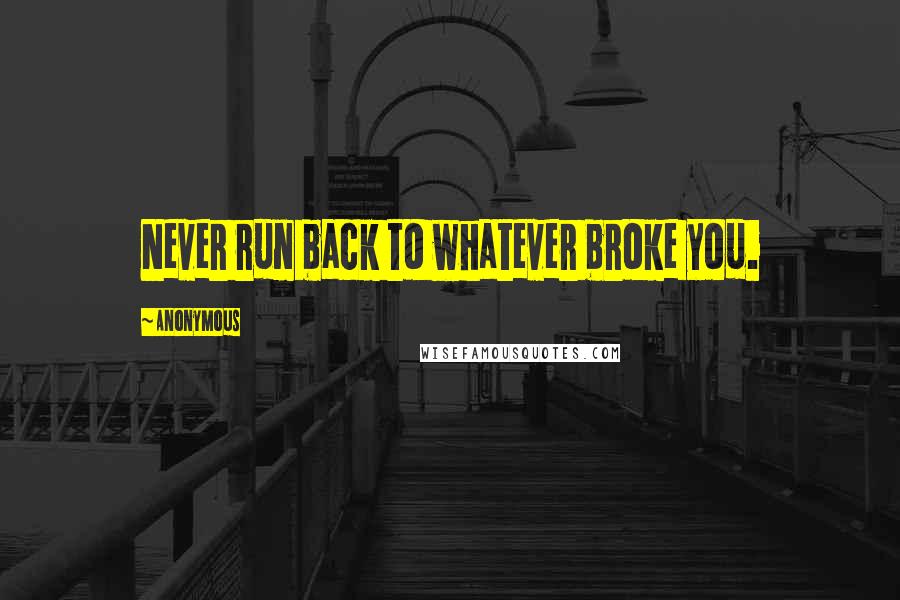 Anonymous Quotes: Never run back to whatever broke you.