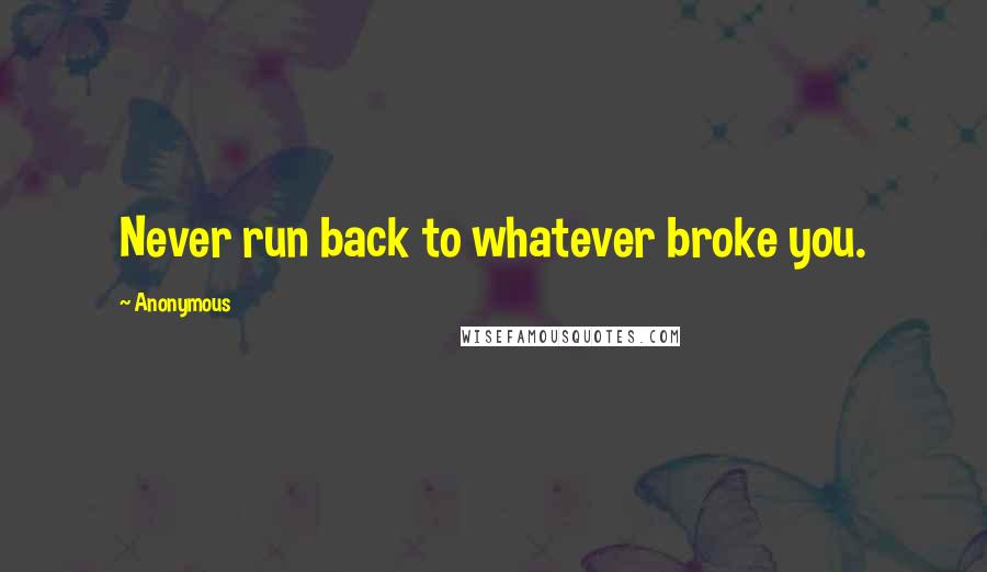 Anonymous Quotes: Never run back to whatever broke you.