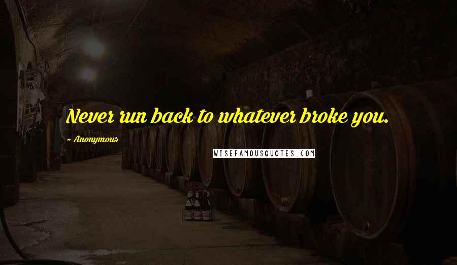 Anonymous Quotes: Never run back to whatever broke you.