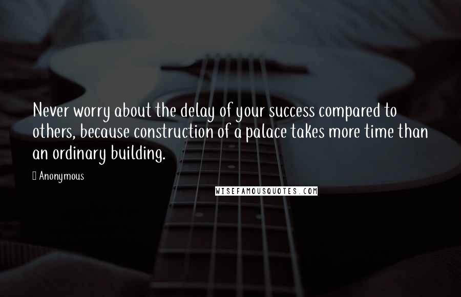 Anonymous Quotes: Never worry about the delay of your success compared to others, because construction of a palace takes more time than an ordinary building.