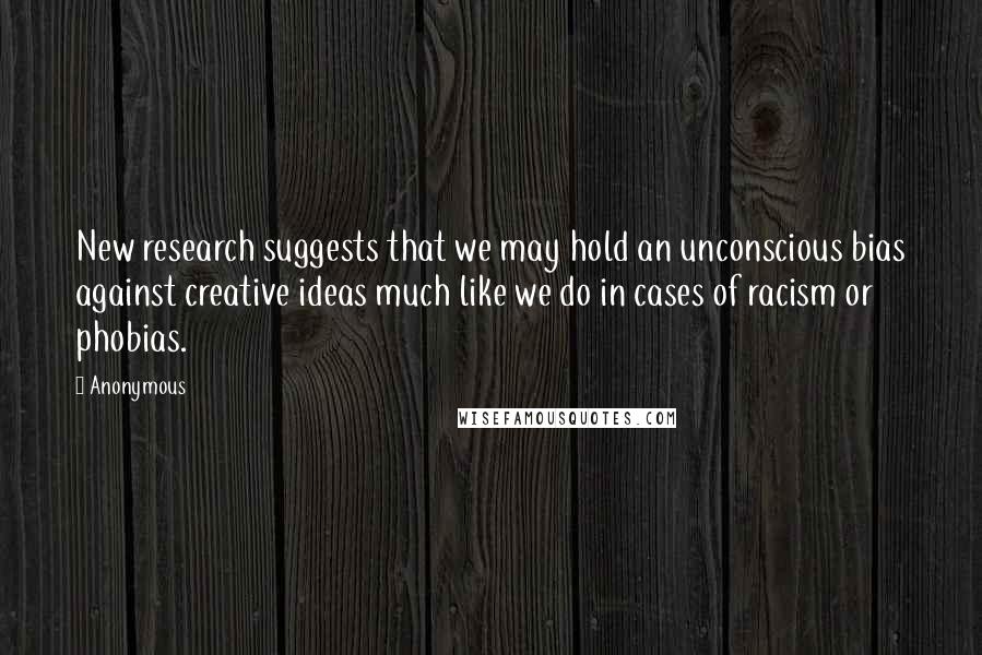 Anonymous Quotes: New research suggests that we may hold an unconscious bias against creative ideas much like we do in cases of racism or phobias.