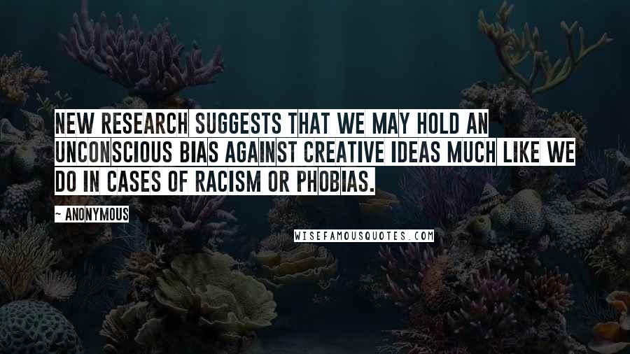Anonymous Quotes: New research suggests that we may hold an unconscious bias against creative ideas much like we do in cases of racism or phobias.