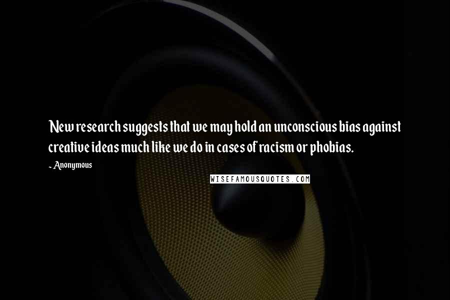 Anonymous Quotes: New research suggests that we may hold an unconscious bias against creative ideas much like we do in cases of racism or phobias.