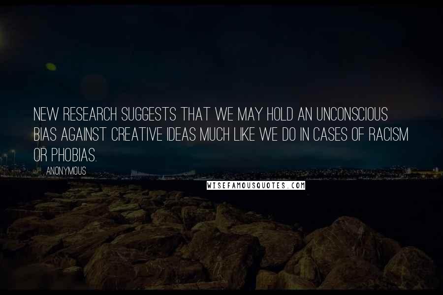 Anonymous Quotes: New research suggests that we may hold an unconscious bias against creative ideas much like we do in cases of racism or phobias.