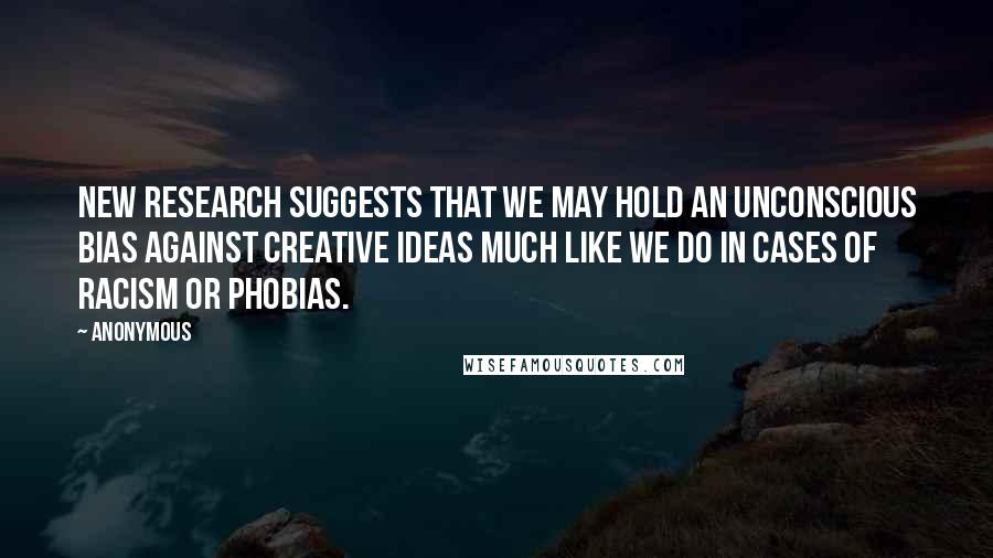 Anonymous Quotes: New research suggests that we may hold an unconscious bias against creative ideas much like we do in cases of racism or phobias.