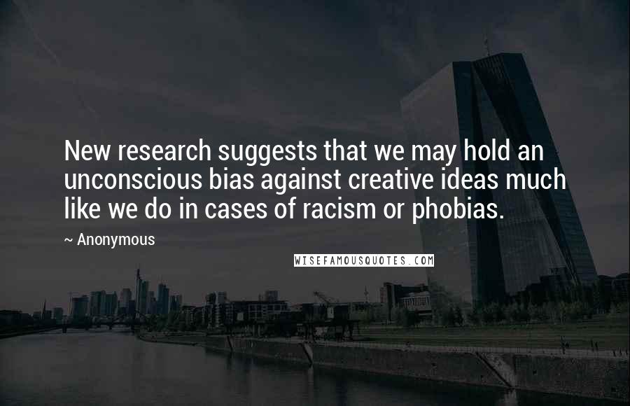 Anonymous Quotes: New research suggests that we may hold an unconscious bias against creative ideas much like we do in cases of racism or phobias.