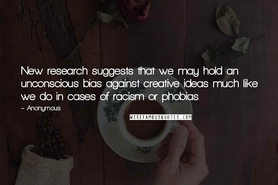 Anonymous Quotes: New research suggests that we may hold an unconscious bias against creative ideas much like we do in cases of racism or phobias.