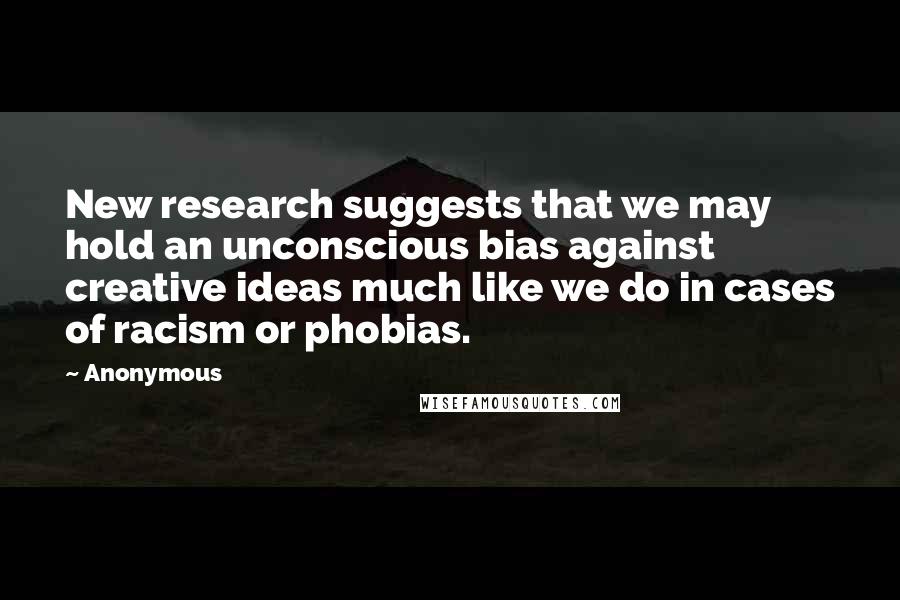 Anonymous Quotes: New research suggests that we may hold an unconscious bias against creative ideas much like we do in cases of racism or phobias.