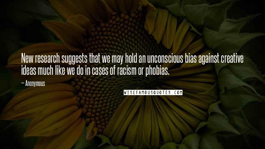 Anonymous Quotes: New research suggests that we may hold an unconscious bias against creative ideas much like we do in cases of racism or phobias.
