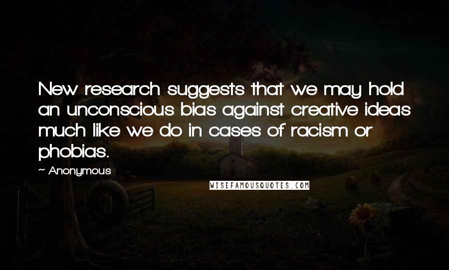 Anonymous Quotes: New research suggests that we may hold an unconscious bias against creative ideas much like we do in cases of racism or phobias.