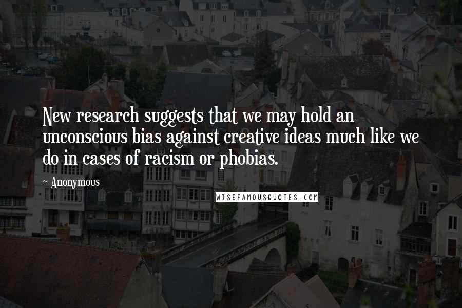 Anonymous Quotes: New research suggests that we may hold an unconscious bias against creative ideas much like we do in cases of racism or phobias.