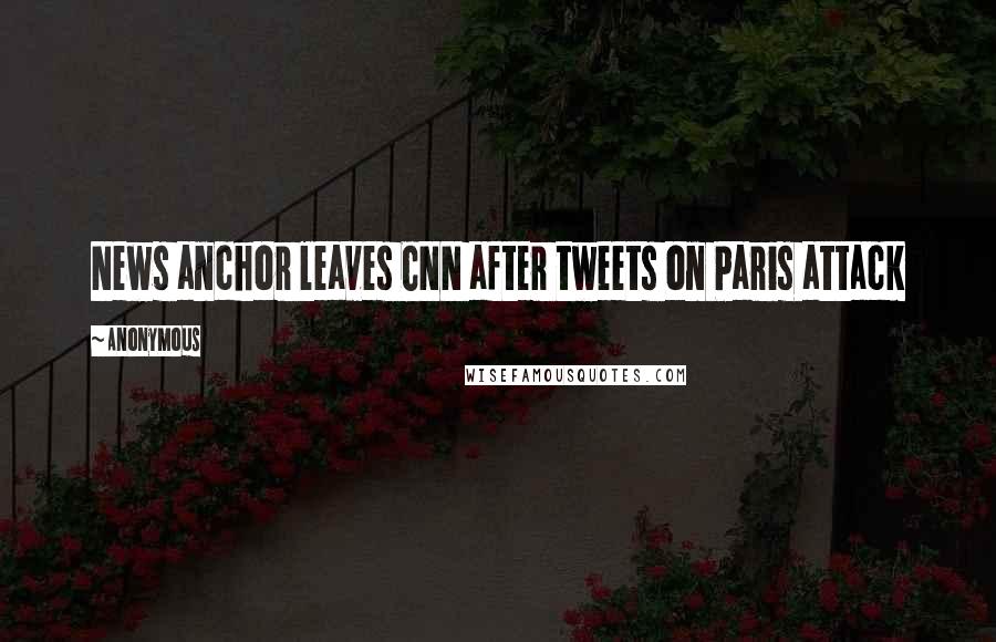 Anonymous Quotes: News anchor leaves CNN after tweets on Paris attack