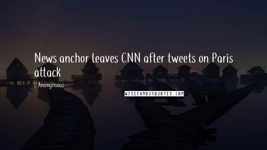 Anonymous Quotes: News anchor leaves CNN after tweets on Paris attack