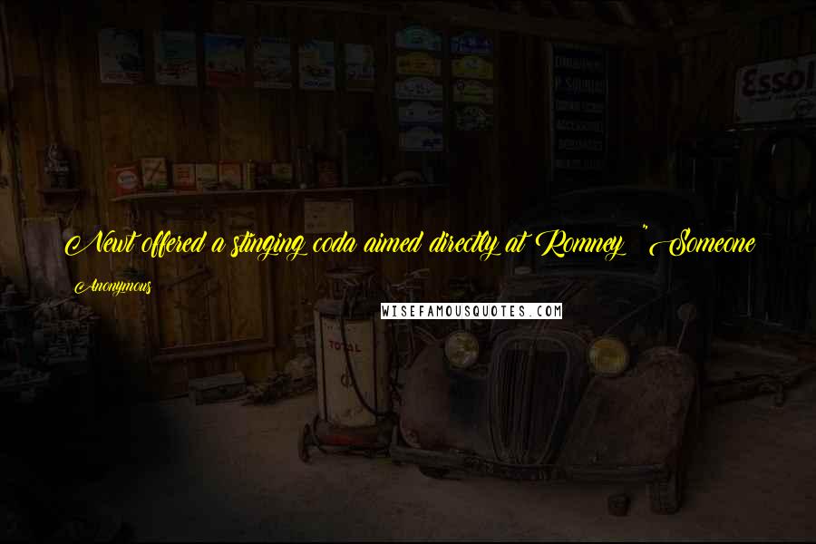Anonymous Quotes: Newt offered a stinging coda aimed directly at Romney: "Someone who will lie to you to get to be president will lie to you when they are president.