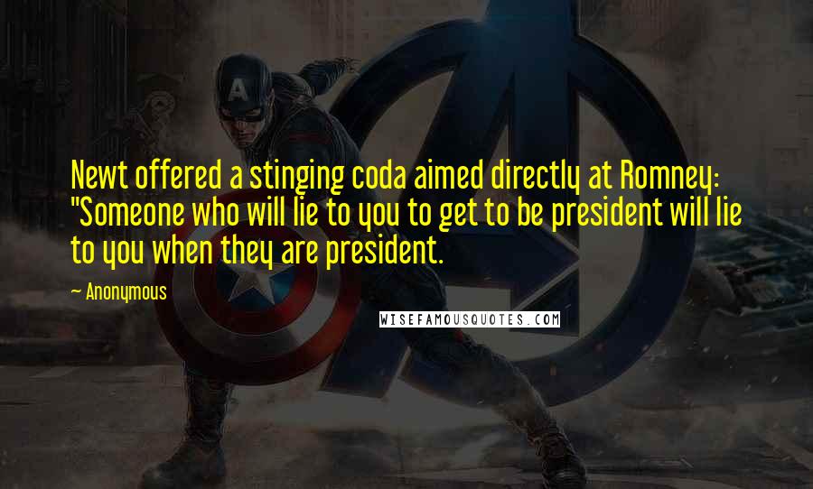 Anonymous Quotes: Newt offered a stinging coda aimed directly at Romney: "Someone who will lie to you to get to be president will lie to you when they are president.