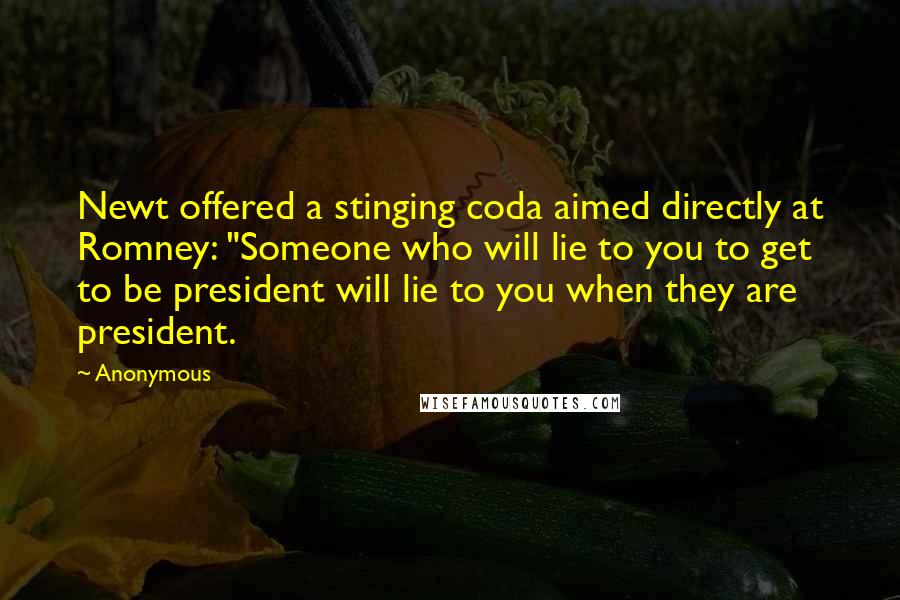 Anonymous Quotes: Newt offered a stinging coda aimed directly at Romney: "Someone who will lie to you to get to be president will lie to you when they are president.