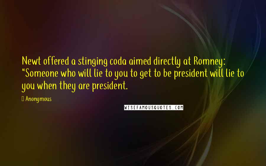 Anonymous Quotes: Newt offered a stinging coda aimed directly at Romney: "Someone who will lie to you to get to be president will lie to you when they are president.