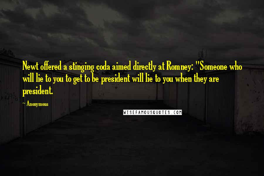 Anonymous Quotes: Newt offered a stinging coda aimed directly at Romney: "Someone who will lie to you to get to be president will lie to you when they are president.